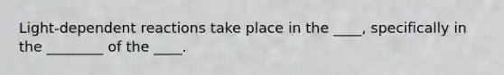 Light-dependent reactions take place in the ____, specifically in the ________ of the ____.