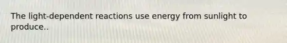 The light-dependent reactions use energy from sunlight to produce..