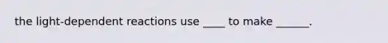 the light-dependent reactions use ____ to make ______.