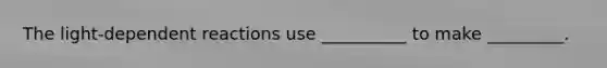 The light-dependent reactions use __________ to make _________.