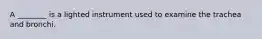 A ________ is a lighted instrument used to examine the trachea and bronchi.