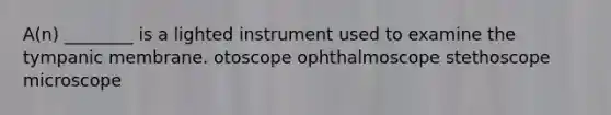 A(n) ________ is a lighted instrument used to examine the tympanic membrane. otoscope ophthalmoscope stethoscope microscope