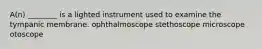 A(n) ________ is a lighted instrument used to examine the tympanic membrane. ophthalmoscope stethoscope microscope otoscope