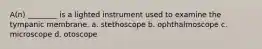 A(n) ________ is a lighted instrument used to examine the tympanic membrane. a. stethoscope b. ophthalmoscope c. microscope d. otoscope