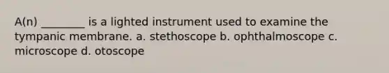 A(n) ________ is a lighted instrument used to examine the tympanic membrane. a. stethoscope b. ophthalmoscope c. microscope d. otoscope