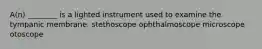 A(n) ________ is a lighted instrument used to examine the tympanic membrane. stethoscope ophthalmoscope microscope otoscope