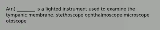 A(n) ________ is a lighted instrument used to examine the tympanic membrane. stethoscope ophthalmoscope microscope otoscope