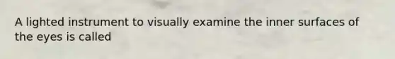 A lighted instrument to visually examine the inner surfaces of the eyes is called