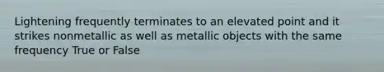 Lightening frequently terminates to an elevated point and it strikes nonmetallic as well as metallic objects with the same frequency True or False