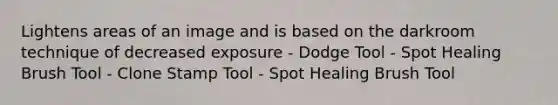 Lightens areas of an image and is based on the darkroom technique of decreased exposure - Dodge Tool - Spot Healing Brush Tool - Clone Stamp Tool - Spot Healing Brush Tool