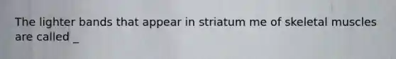 The lighter bands that appear in striatum me of skeletal muscles are called _