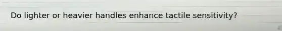 Do lighter or heavier handles enhance tactile sensitivity?
