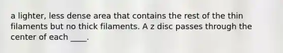 a lighter, less dense area that contains the rest of the thin filaments but no thick filaments. A z disc passes through the center of each ____.