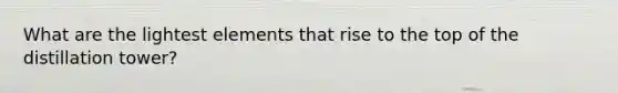 What are the lightest elements that rise to the top of the distillation tower?