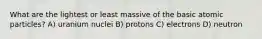 What are the lightest or least massive of the basic atomic particles? A) uranium nuclei B) protons C) electrons D) neutron