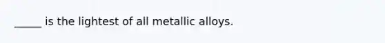 _____ is the lightest of all metallic alloys.