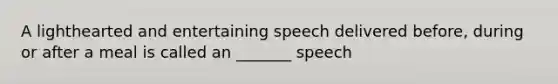 A lighthearted and entertaining speech delivered before, during or after a meal is called an _______ speech