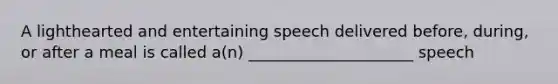 A lighthearted and entertaining speech delivered before, during, or after a meal is called a(n) _____________________ speech