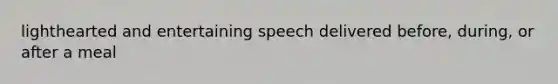 lighthearted and entertaining speech delivered before, during, or after a meal