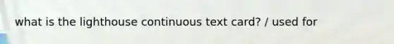 what is the lighthouse continuous text card? / used for