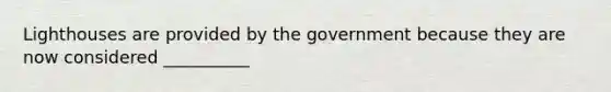 Lighthouses are provided by the government because they are now considered __________