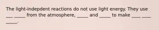 The light-indepdent reactions do not use light energy. They use ___ _____ from the atmosphere, _____ and _____ to make ____ ____ _____.