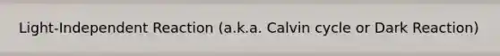 Light-Independent Reaction (a.k.a. Calvin cycle or Dark Reaction)