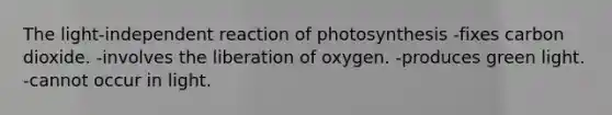 The light-independent reaction of photosynthesis -fixes carbon dioxide. -involves the liberation of oxygen. -produces green light. -cannot occur in light.