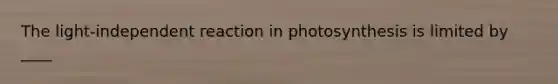 The light-independent reaction in photosynthesis is limited by ____