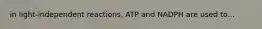 in light-independent reactions, ATP and NADPH are used to...