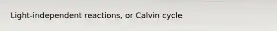 Light-independent reactions, or Calvin cycle