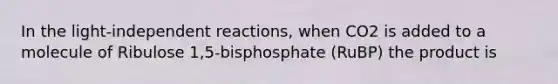 In the light-independent reactions, when CO2 is added to a molecule of Ribulose 1,5-bisphosphate (RuBP) the product is