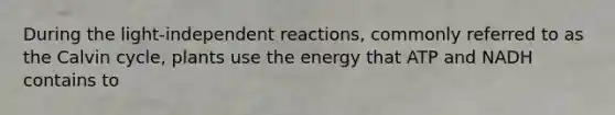 During the light-independent reactions, commonly referred to as the Calvin cycle, plants use the energy that ATP and NADH contains to