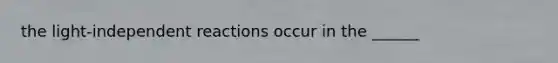 the light-independent reactions occur in the ______