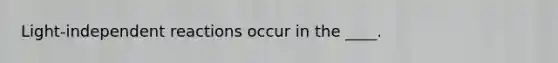 Light-independent reactions occur in the ____.