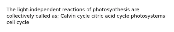 The light-independent reactions of photosynthesis are collectively called as; Calvin cycle citric acid cycle photosystems cell cycle