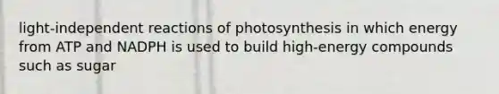 light-independent reactions of photosynthesis in which energy from ATP and NADPH is used to build high-energy compounds such as sugar