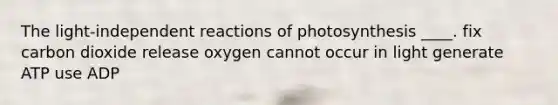 The light-independent reactions of photosynthesis ____.​ ​fix carbon dioxide ​release oxygen ​cannot occur in light ​generate ATP use ADP​