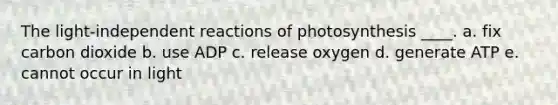 The light-independent reactions of photosynthesis ____.​ a. ​fix carbon dioxide b. use ADP​ c. ​release oxygen d. ​generate ATP e. ​cannot occur in light