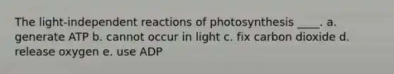 The light-independent reactions of photosynthesis ____.​ a. ​generate ATP b. cannot occur in light c. ​fix carbon dioxide d. release oxygen e. use ADP​