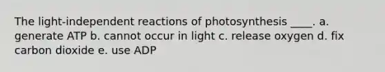 The light-independent reactions of photosynthesis ____. a. generate ATP b. cannot occur in light c. release oxygen d. fix carbon dioxide e. use ADP