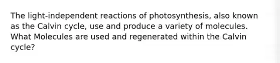 The light-independent reactions of photosynthesis, also known as the Calvin cycle, use and produce a variety of molecules. What Molecules are used and regenerated within the Calvin cycle?