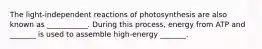 The light-independent reactions of photosynthesis are also known as ___________. During this process, energy from ATP and _______ is used to assemble high-energy _______.