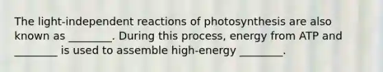 The light-independent reactions of photosynthesis are also known as ________. During this process, energy from ATP and ________ is used to assemble high-energy ________.