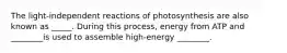 The light-independent reactions of photosynthesis are also known as _____. During this process, energy from ATP and ________is used to assemble high-energy ________.