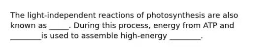 The light-independent reactions of photosynthesis are also known as _____. During this process, energy from ATP and ________is used to assemble high-energy ________.