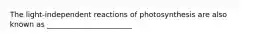 The light-independent reactions of photosynthesis are also known as _______________________