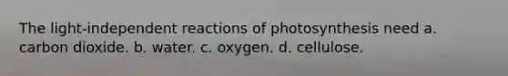 The light-independent reactions of photosynthesis need a. carbon dioxide. b. water. c. oxygen. d. cellulose.