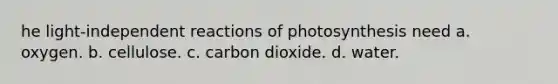 he light-independent reactions of photosynthesis need a. oxygen. b. cellulose. c. carbon dioxide. d. water.