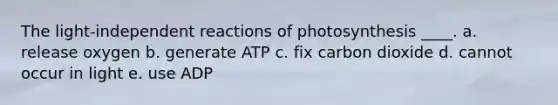 The light-independent reactions of photosynthesis ____.​ a. ​release oxygen b. ​generate ATP c. ​fix carbon dioxide d. ​cannot occur in light e. use ADP​